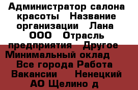 Администратор салона красоты › Название организации ­ Лана, ООО › Отрасль предприятия ­ Другое › Минимальный оклад ­ 1 - Все города Работа » Вакансии   . Ненецкий АО,Щелино д.